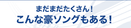 まだまだたくさん！こんな豪ソングもある！