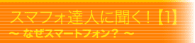 スマフォ達人に聞く！【1】