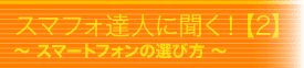 スマフォ達人に聞く【2】